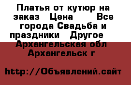 Платья от кутюр на заказ › Цена ­ 1 - Все города Свадьба и праздники » Другое   . Архангельская обл.,Архангельск г.